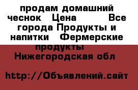 продам домашний чеснок › Цена ­ 100 - Все города Продукты и напитки » Фермерские продукты   . Нижегородская обл.